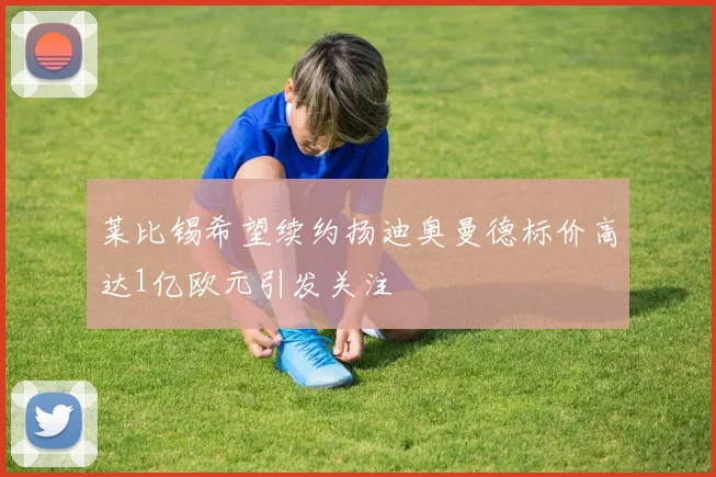 莱比锡希望续约扬迪奥曼德标价高达1亿欧元引发关注