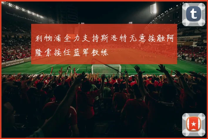 利物浦全力支持斯洛特无意接触阿隆索接任蓝军教练