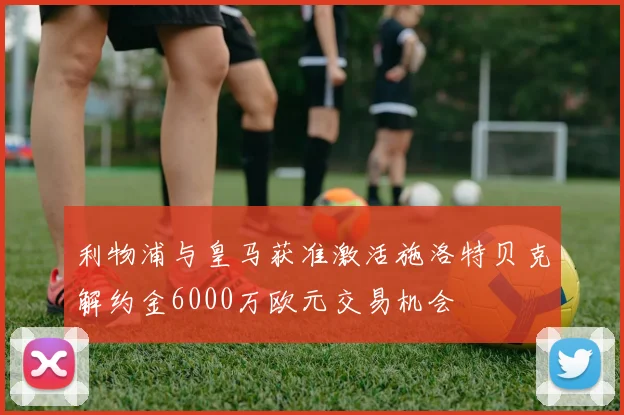 利物浦与皇马获准激活施洛特贝克解约金6000万欧元交易机会