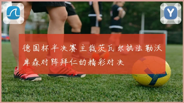 德国杯半决赛主裁茨瓦尔执法勒沃库森对阵拜仁的精彩对决