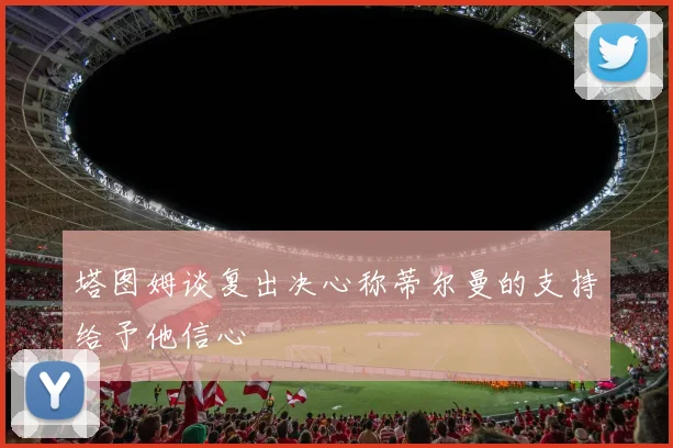 塔图姆谈复出决心称蒂尔曼的支持给予他信心