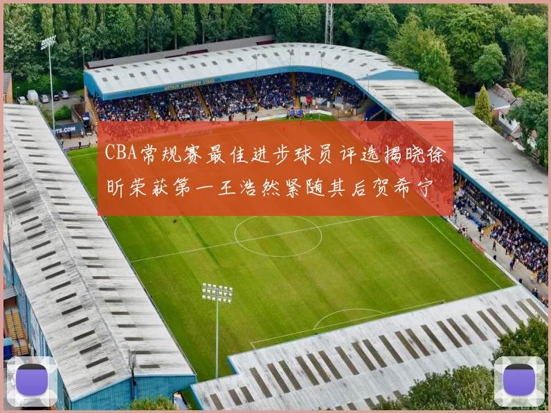 CBA常规赛最佳进步球员评选揭晓徐昕荣获第一王浩然紧随其后贺希宁位列第三