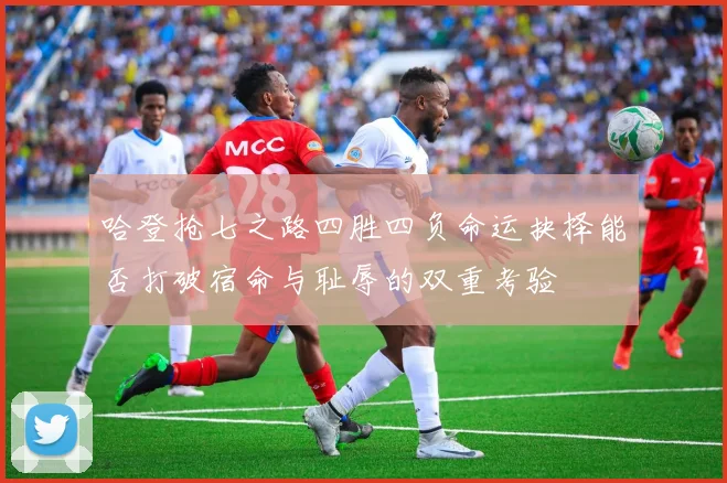 哈登抢七之路四胜四负命运抉择能否打破宿命与耻辱的双重考验