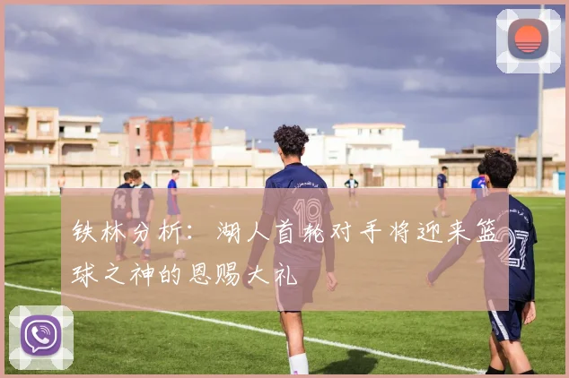 铁林分析：湖人首轮对手将迎来篮球之神的恩赐大礼