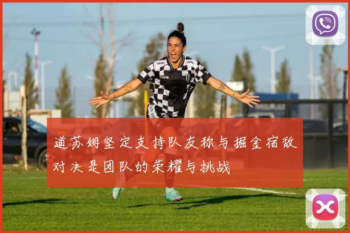 道苏姆坚定支持队友称与掘金宿敌对决是团队的荣耀与挑战
