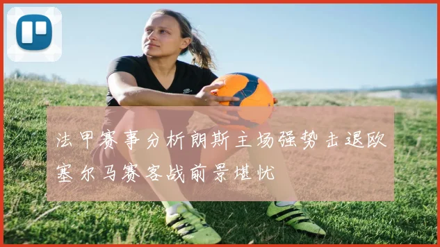 法甲赛事分析朗斯主场强势击退欧塞尔马赛客战前景堪忧