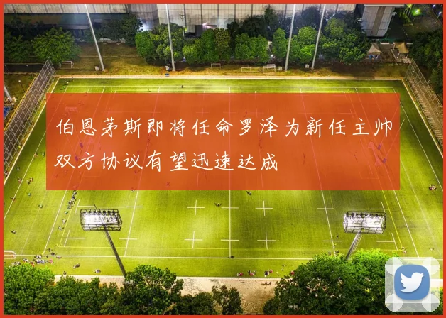 伯恩茅斯即将任命罗泽为新任主帅双方协议有望迅速达成