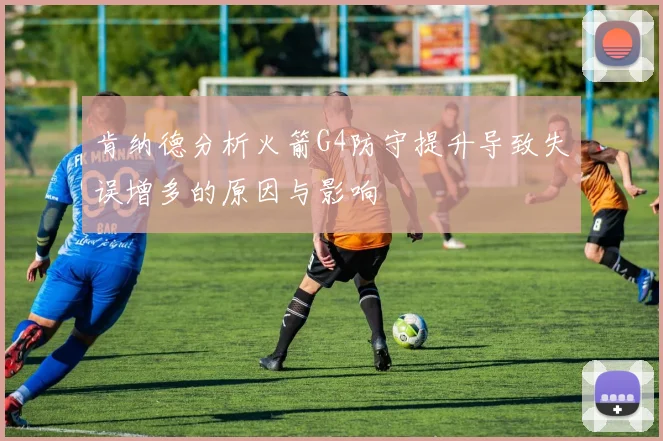 肯纳德分析火箭G4防守提升导致失误增多的原因与影响