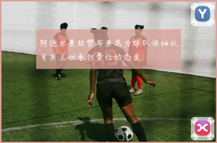 阿德尔曼称赞布劳恩为球队领袖认可其主动承担责任的态度