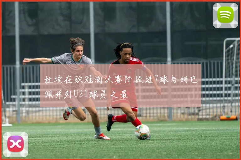杜埃在欧冠淘汰赛阶段进7球与姆巴佩并列U21球员之最