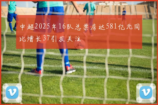 中超2025年16队总票房达581亿元同比增长37引发关注