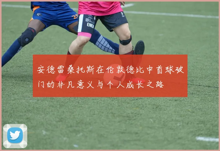 安德雷桑托斯在伦敦德比中首球破门的非凡意义与个人成长之路
