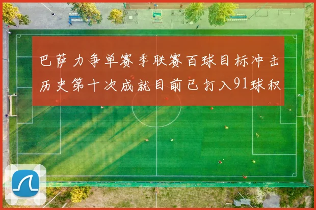 巴萨力争单赛季联赛百球目标冲击历史第十次成就目前已打入91球积91分