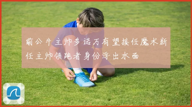 前公牛主帅多诺万有望接任魔术新任主帅领跑者身份浮出水面