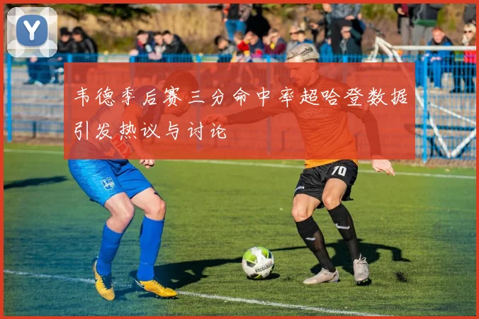 韦德季后赛三分命中率超哈登数据引发热议与讨论