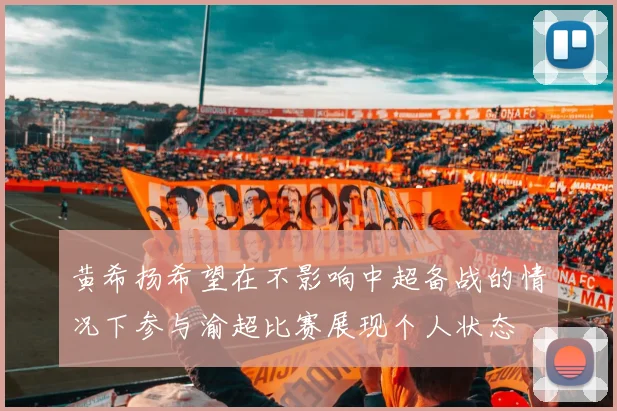黄希扬希望在不影响中超备战的情况下参与渝超比赛展现个人状态