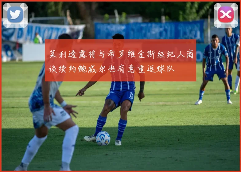 莱利透露将与希罗维金斯经纪人商谈续约鲍威尔也有意重返球队