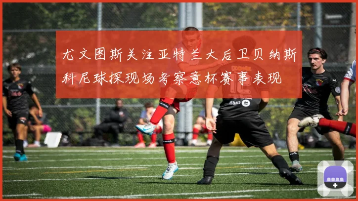 尤文图斯关注亚特兰大后卫贝纳斯科尼球探现场考察意杯赛事表现