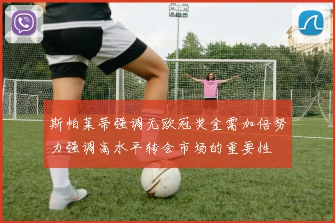 斯帕莱蒂强调无欧冠奖金需加倍努力强调高水平转会市场的重要性