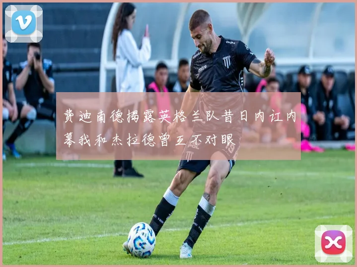 费迪南德揭露英格兰队昔日内讧内幕我和杰拉德曾互不对眼