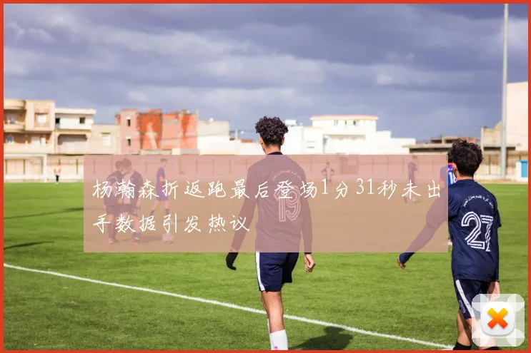 杨瀚森折返跑最后登场1分31秒未出手数据引发热议