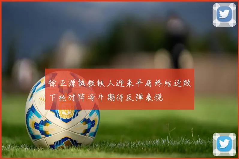 徐正源执教铁人迎来平局终结连败下轮对阵海牛期待反弹表现