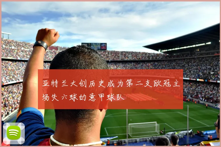 亚特兰大创历史成为第二支欧冠主场失六球的意甲球队