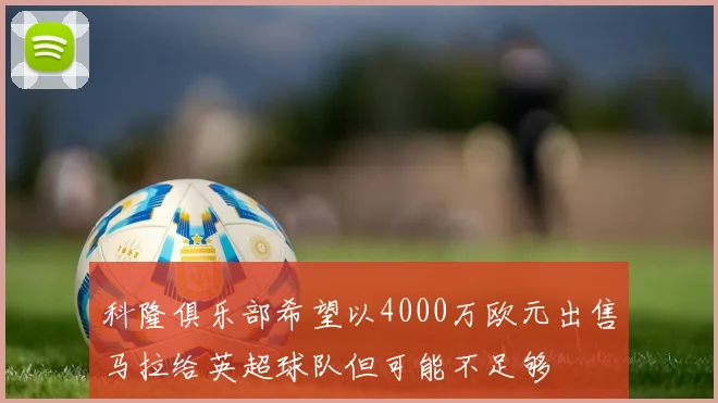 科隆俱乐部希望以4000万欧元出售马拉给英超球队但可能不足够