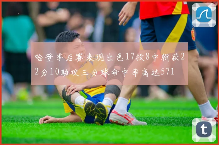 哈登季后赛表现出色17投8中斩获22分10助攻三分球命中率高达571