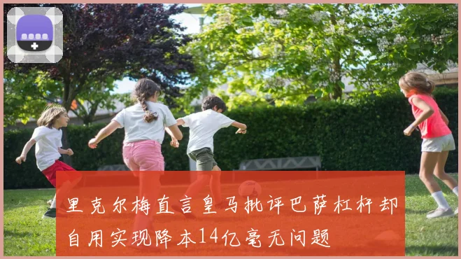 里克尔梅直言皇马批评巴萨杠杆却自用实现降本14亿毫无问题