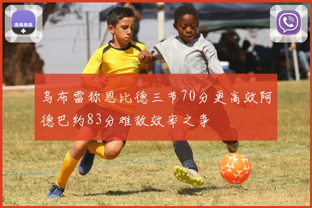 乌布雷称恩比德三节70分更高效阿德巴约83分难敌效率之争
