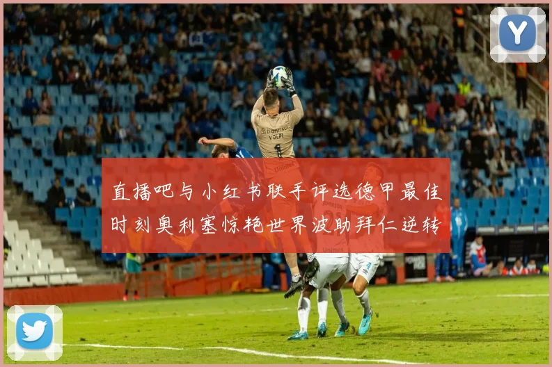 直播吧与小红书联手评选德甲最佳时刻奥利塞惊艳世界波助拜仁逆转胜利