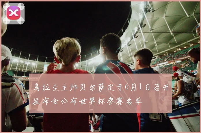 乌拉圭主帅贝尔萨定于6月1日召开发布会公布世界杯参赛名单