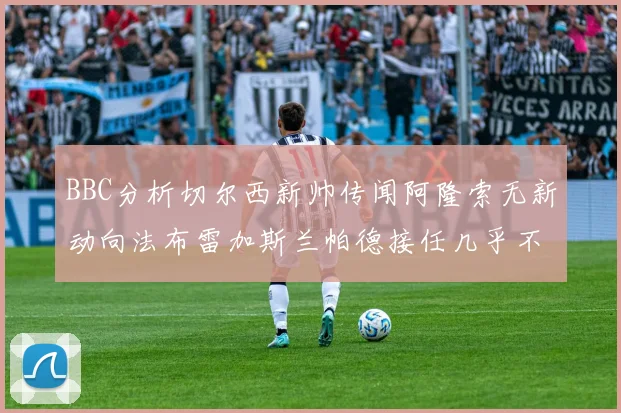 BBC分析切尔西新帅传闻阿隆索无新动向法布雷加斯兰帕德接任几乎不可能
