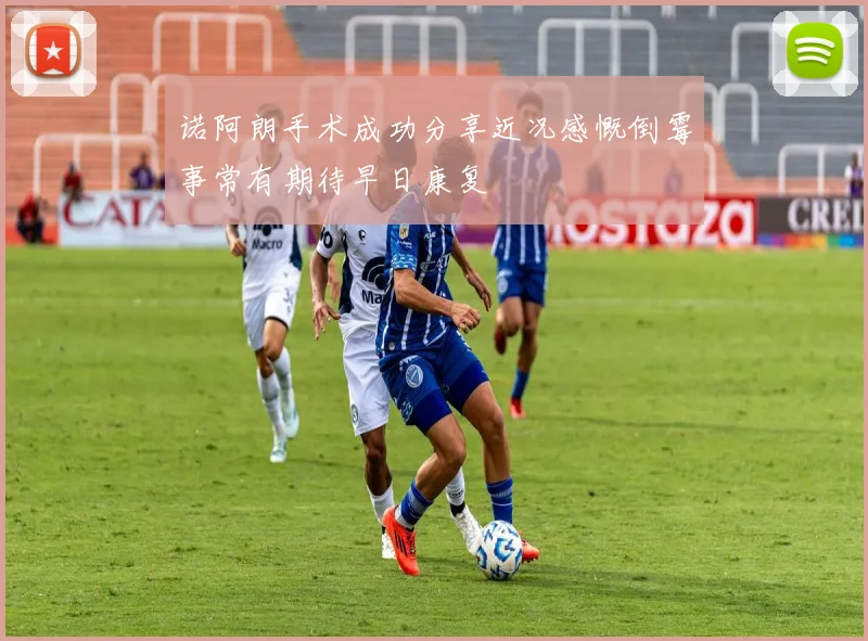 诺阿朗手术成功分享近况感慨倒霉事常有期待早日康复