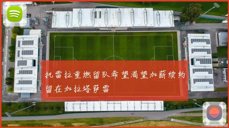 托雷拉重燃留队希望渴望加薪续约留在加拉塔萨雷