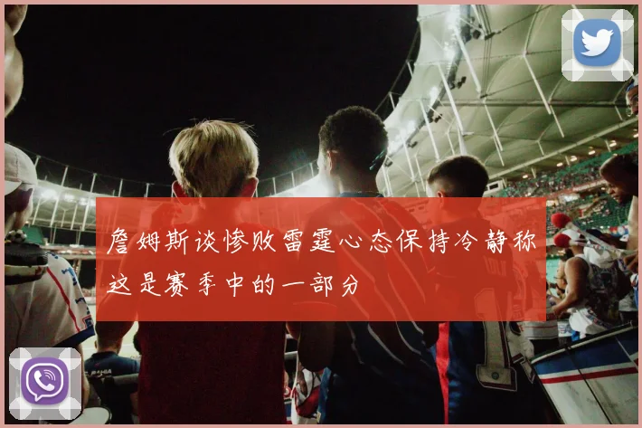 詹姆斯谈惨败雷霆心态保持冷静称这是赛季中的一部分