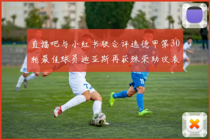 直播吧与小红书联合评选德甲第30轮最佳球员迪亚斯再获殊荣助攻表现出色